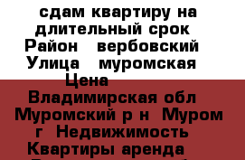 сдам квартиру на длительный срок › Район ­ вербовский › Улица ­ муромская › Цена ­ 8 000 - Владимирская обл., Муромский р-н, Муром г. Недвижимость » Квартиры аренда   . Владимирская обл.,Муромский р-н